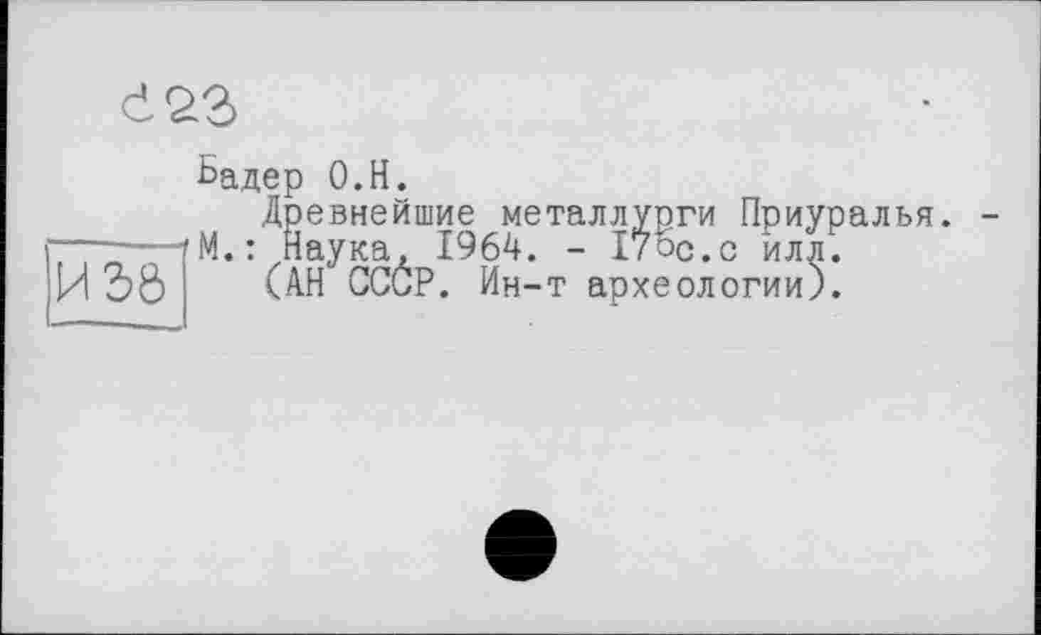 ﻿d23
Бадер O.H.
Древнейшие металл
•'!• і Наука, 1964. — *<	.и илл.
(АН СССР. Ин-т археологии).
аллурги Приуралья.
- 17ос.с илл.